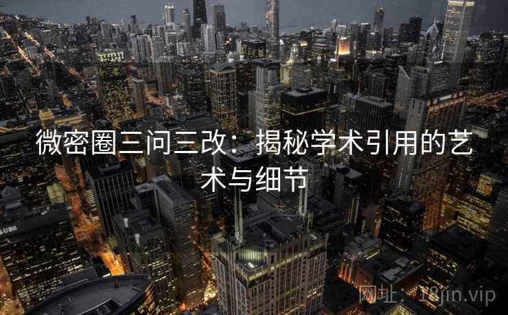微密圈三问三改：揭秘学术引用的艺术与细节