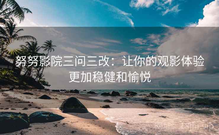 努努影院三问三改：让你的观影体验更加稳健和愉悦