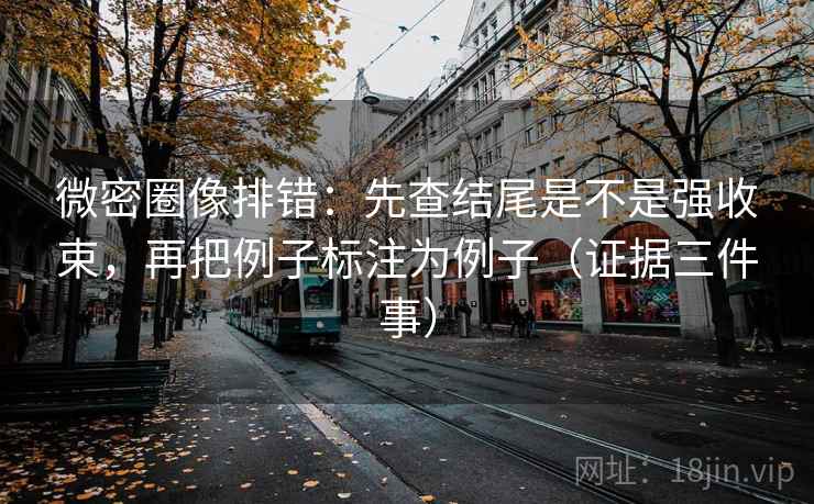 微密圈像排错：先查结尾是不是强收束，再把例子标注为例子（证据三件事）