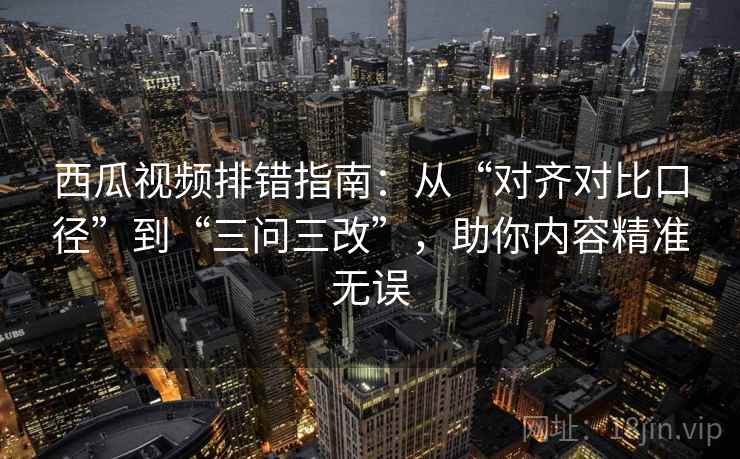 西瓜视频排错指南：从“对齐对比口径”到“三问三改”，助你内容精准无误