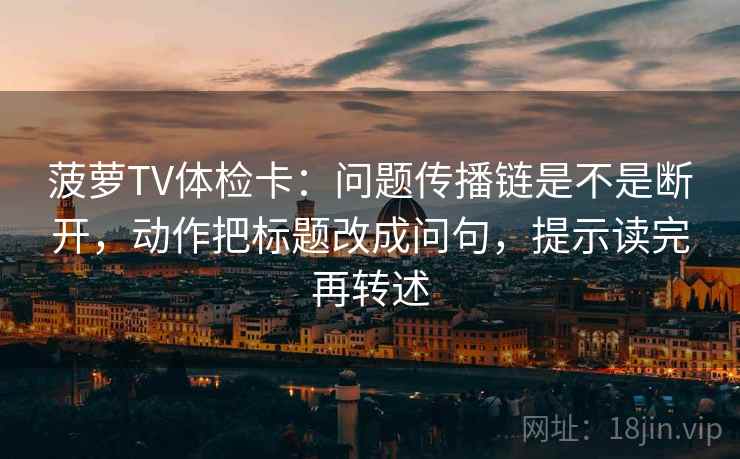 菠萝TV体检卡：问题传播链是不是断开，动作把标题改成问句，提示读完再转述