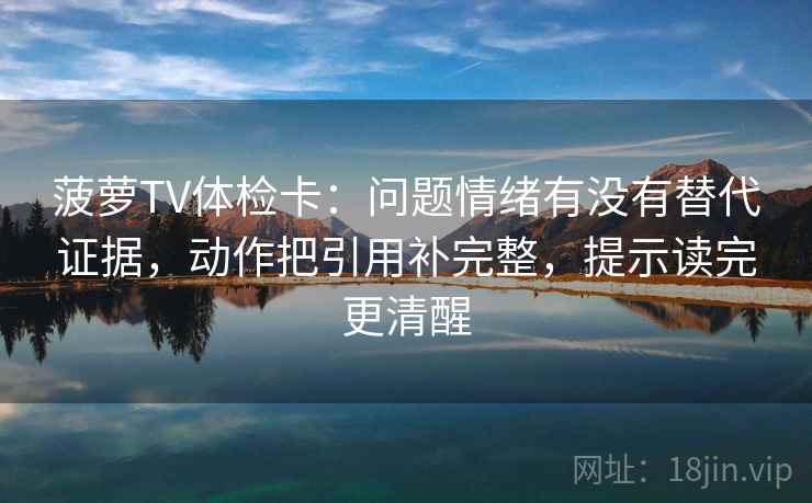 菠萝TV体检卡：问题情绪有没有替代证据，动作把引用补完整，提示读完更清醒