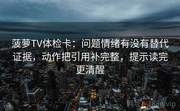 菠萝TV体检卡：问题情绪有没有替代证据，动作把引用补完整，提示读完更清醒