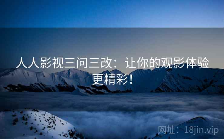 人人影视三问三改：让你的观影体验更精彩！