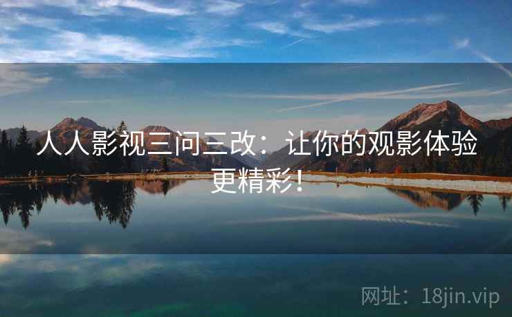 人人影视三问三改：让你的观影体验更精彩！