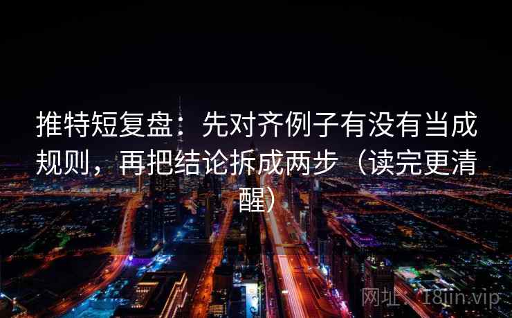 推特短复盘：先对齐例子有没有当成规则，再把结论拆成两步（读完更清醒）