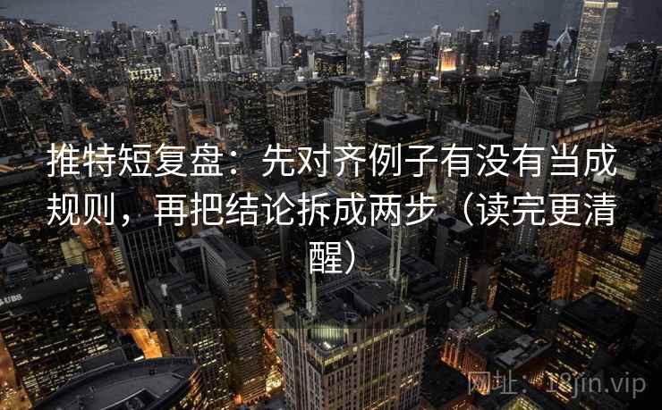 推特短复盘：先对齐例子有没有当成规则，再把结论拆成两步（读完更清醒）