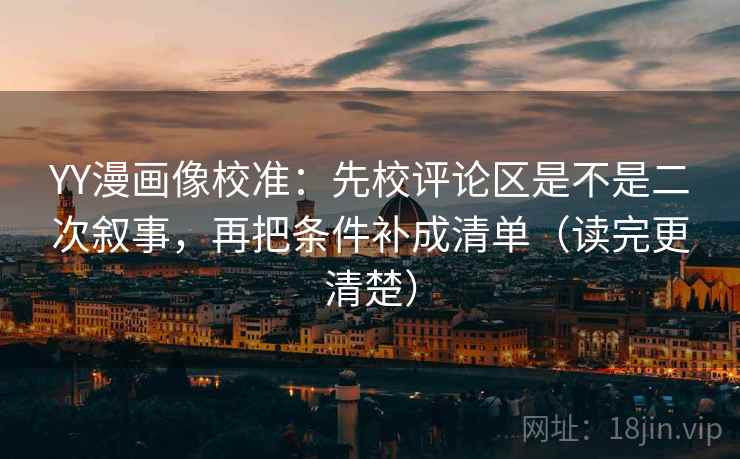 YY漫画像校准：先校评论区是不是二次叙事，再把条件补成清单（读完更清楚）