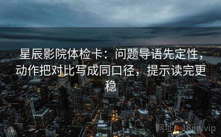 星辰影院体检卡：问题导语先定性，动作把对比写成同口径，提示读完更稳