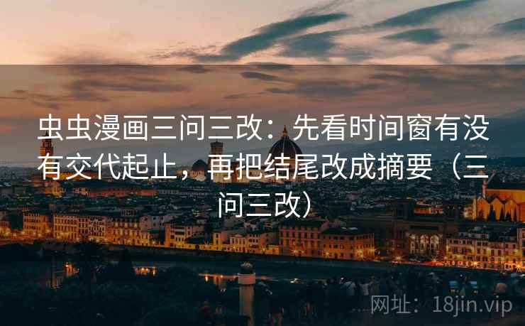 虫虫漫画三问三改：先看时间窗有没有交代起止，再把结尾改成摘要（三问三改）