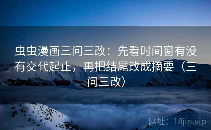 虫虫漫画三问三改：先看时间窗有没有交代起止，再把结尾改成摘要（三问三改）