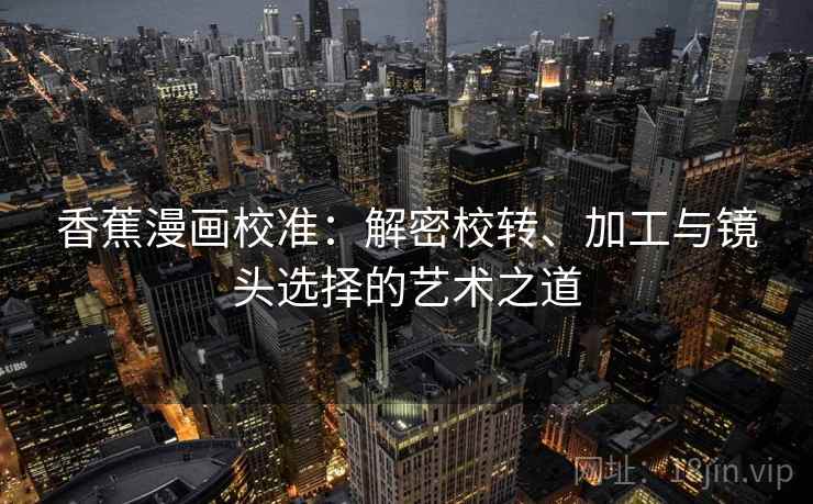 香蕉漫画校准：解密校转、加工与镜头选择的艺术之道