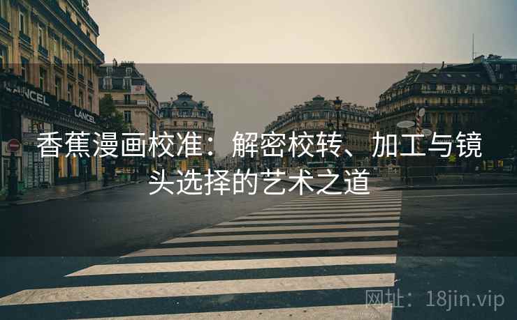 香蕉漫画校准：解密校转、加工与镜头选择的艺术之道