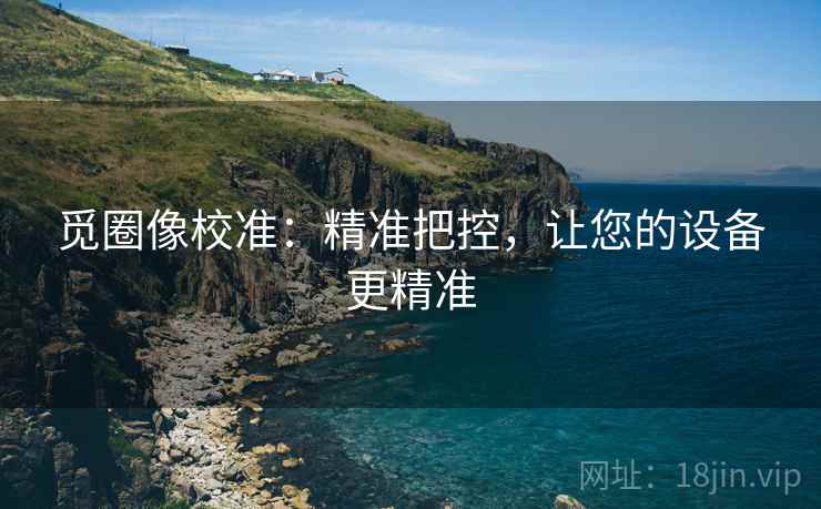 觅圈像校准：精准把控，让您的设备更精准