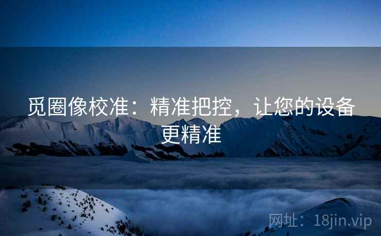 觅圈像校准：精准把控，让您的设备更精准