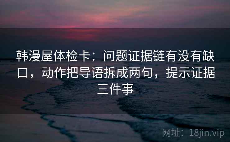 韩漫屋体检卡：问题证据链有没有缺口，动作把导语拆成两句，提示证据三件事