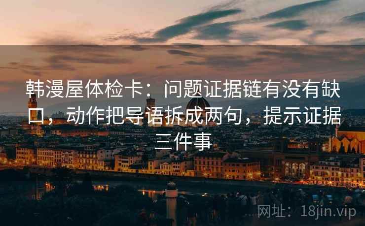 韩漫屋体检卡：问题证据链有没有缺口，动作把导语拆成两句，提示证据三件事