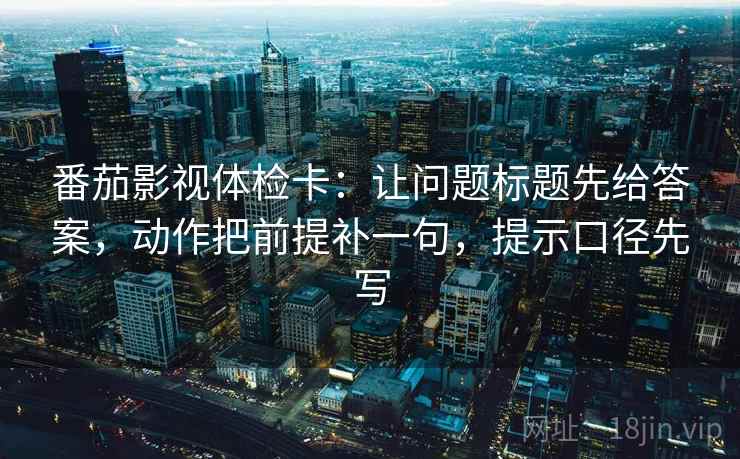 番茄影视体检卡：让问题标题先给答案，动作把前提补一句，提示口径先写
