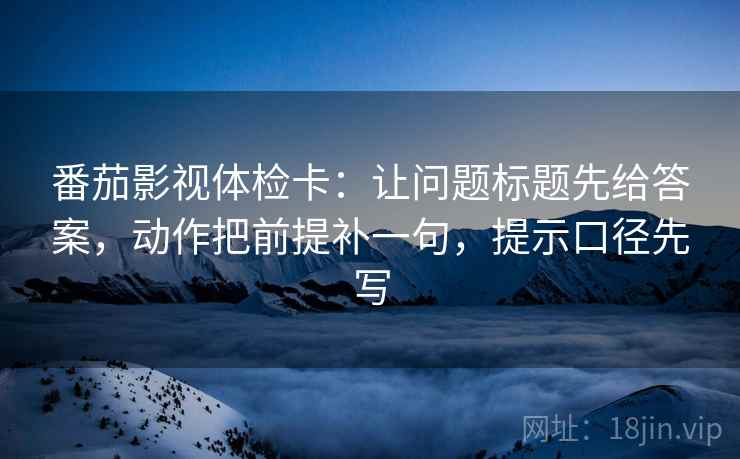 番茄影视体检卡：让问题标题先给答案，动作把前提补一句，提示口径先写