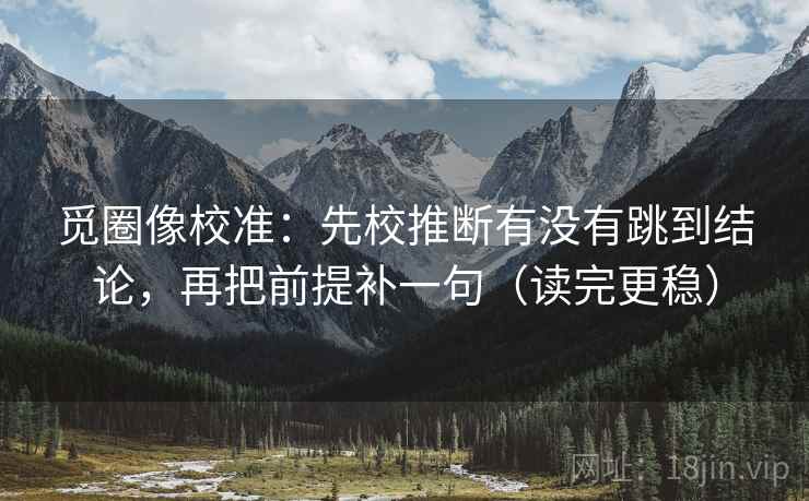 觅圈像校准：先校推断有没有跳到结论，再把前提补一句（读完更稳）