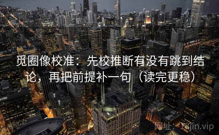 觅圈像校准：先校推断有没有跳到结论，再把前提补一句（读完更稳）
