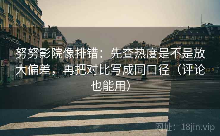 努努影院像排错：先查热度是不是放大偏差，再把对比写成同口径（评论也能用）