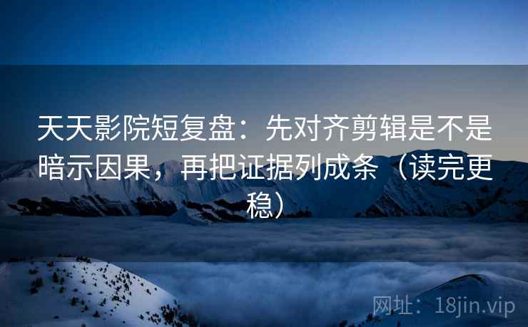天天影院短复盘：先对齐剪辑是不是暗示因果，再把证据列成条（读完更稳）
