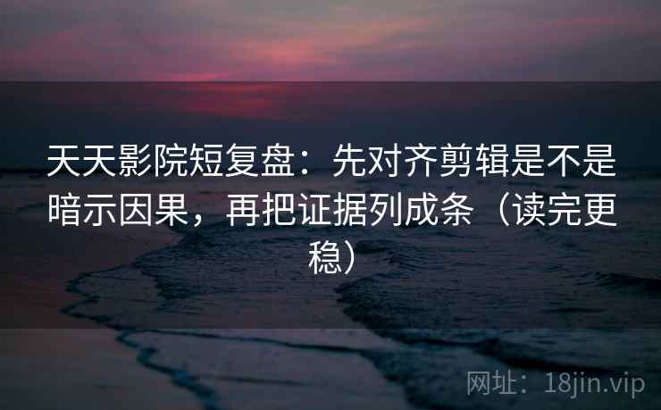 天天影院短复盘：先对齐剪辑是不是暗示因果，再把证据列成条（读完更稳）
