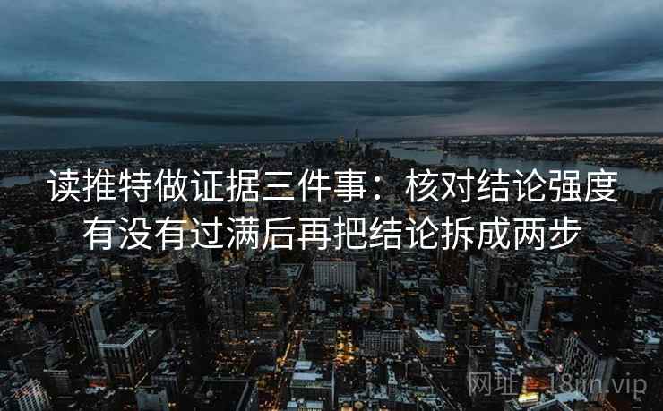 读推特做证据三件事：核对结论强度有没有过满后再把结论拆成两步