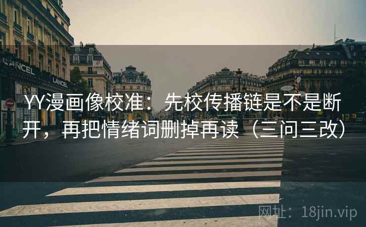 YY漫画像校准：先校传播链是不是断开，再把情绪词删掉再读（三问三改）