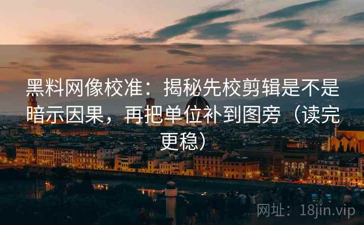 黑料网像校准：揭秘先校剪辑是不是暗示因果，再把单位补到图旁（读完更稳）