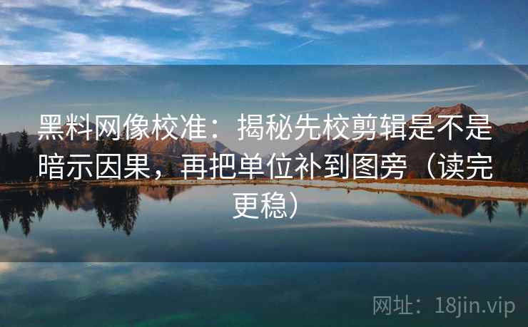 黑料网像校准：揭秘先校剪辑是不是暗示因果，再把单位补到图旁（读完更稳）