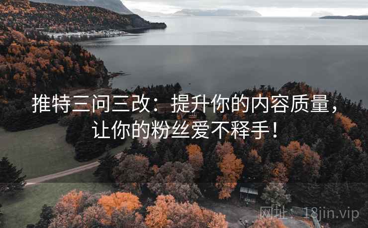 推特三问三改：提升你的内容质量，让你的粉丝爱不释手！