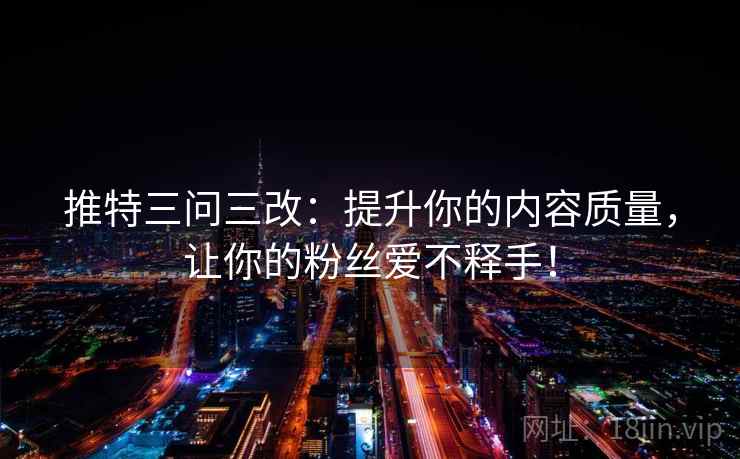 推特三问三改：提升你的内容质量，让你的粉丝爱不释手！