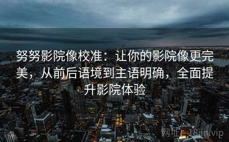 努努影院像校准：让你的影院像更完美，从前后语境到主语明确，全面提升影院体验