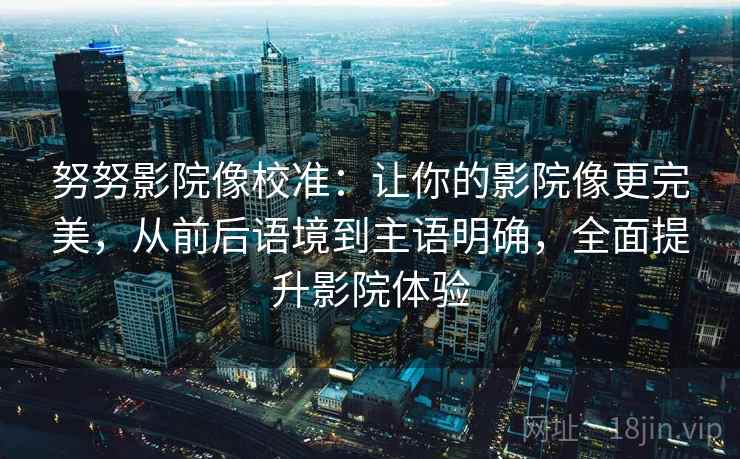努努影院像校准：让你的影院像更完美，从前后语境到主语明确，全面提升影院体验