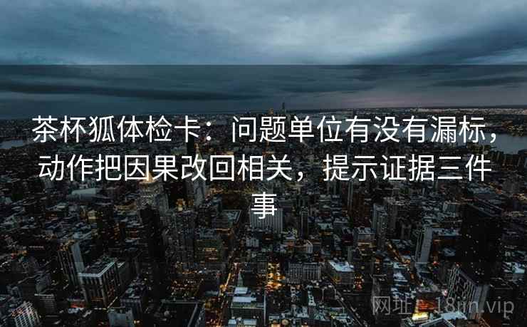 茶杯狐体检卡：问题单位有没有漏标，动作把因果改回相关，提示证据三件事