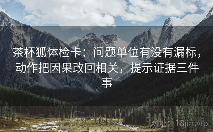 茶杯狐体检卡：问题单位有没有漏标，动作把因果改回相关，提示证据三件事