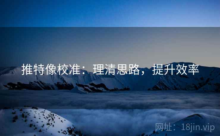 推特像校准：理清思路，提升效率