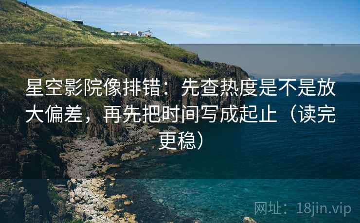 星空影院像排错：先查热度是不是放大偏差，再先把时间写成起止（读完更稳）