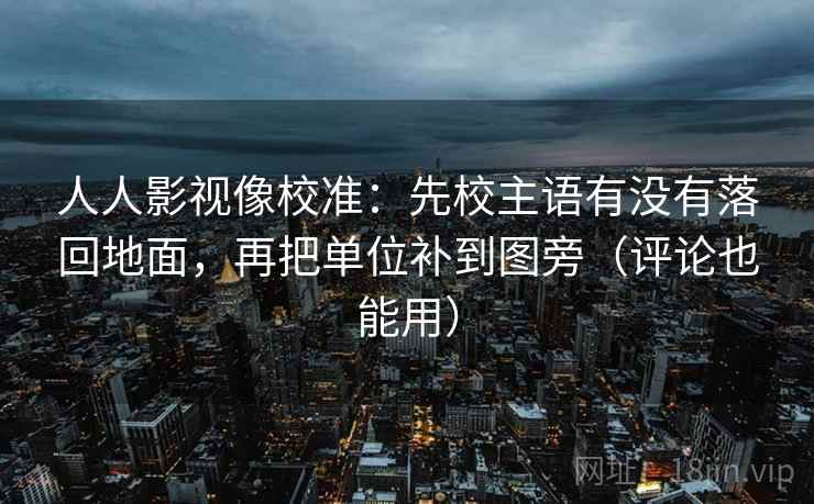 人人影视像校准：先校主语有没有落回地面，再把单位补到图旁（评论也能用）