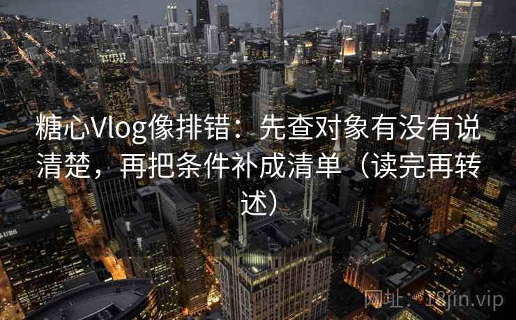 糖心Vlog像排错：先查对象有没有说清楚，再把条件补成清单（读完再转述）