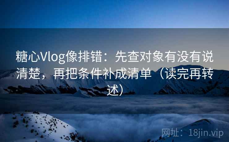 糖心Vlog像排错：先查对象有没有说清楚，再把条件补成清单（读完再转述）