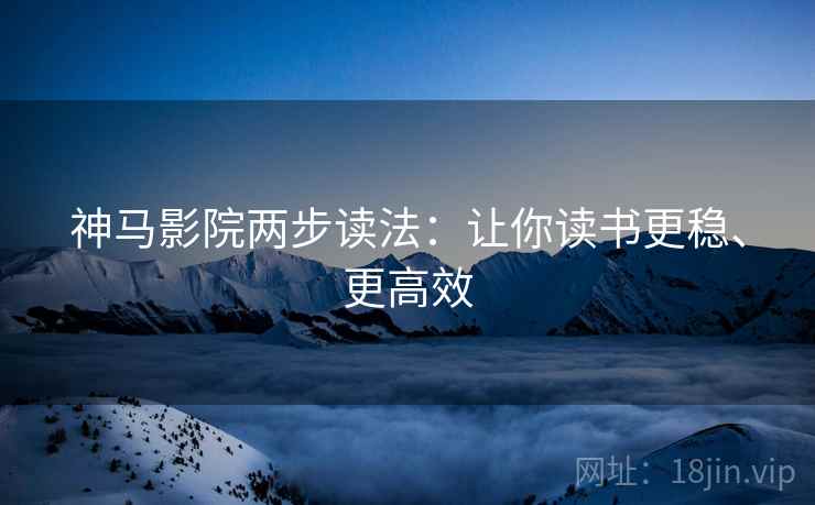 神马影院两步读法：让你读书更稳、更高效