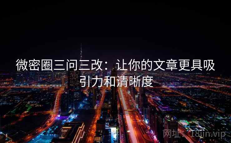 微密圈三问三改：让你的文章更具吸引力和清晰度