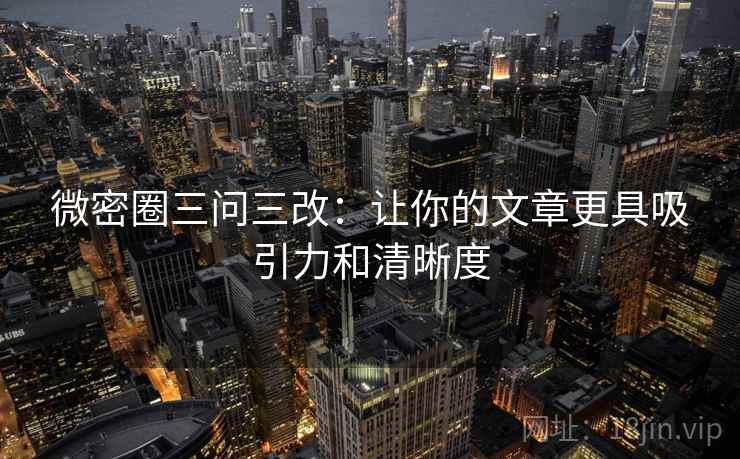 微密圈三问三改：让你的文章更具吸引力和清晰度