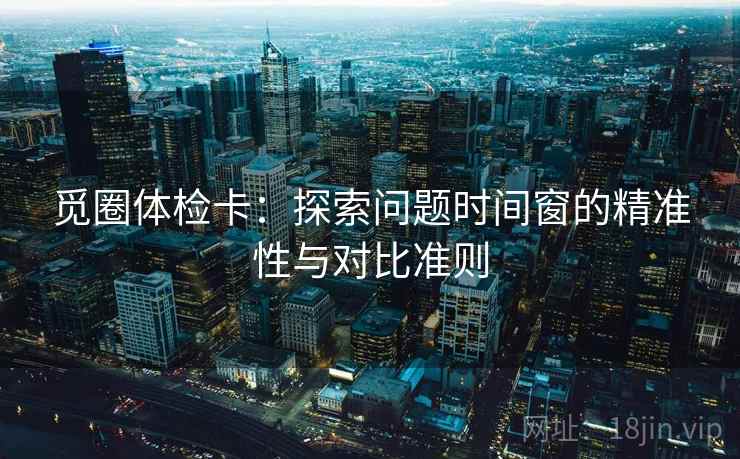 觅圈体检卡：探索问题时间窗的精准性与对比准则