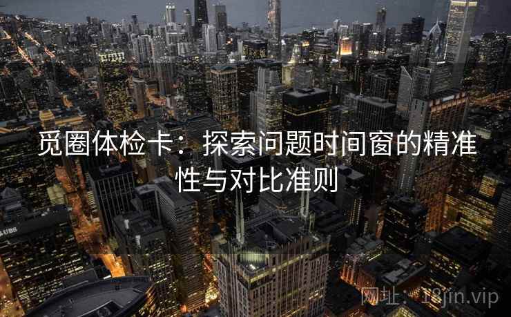 觅圈体检卡：探索问题时间窗的精准性与对比准则