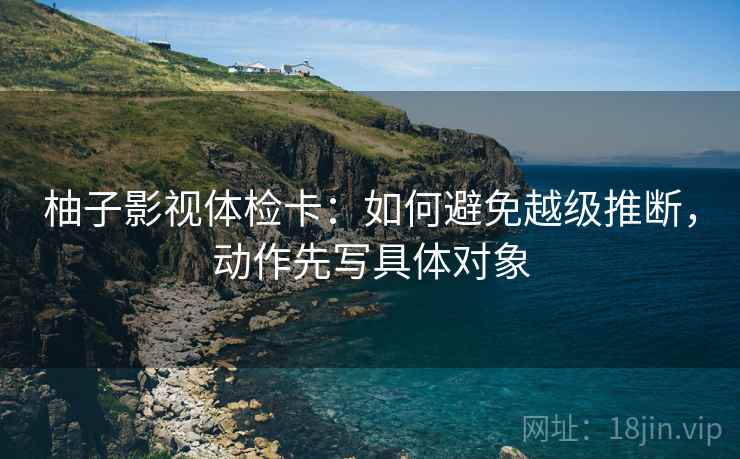 柚子影视体检卡：如何避免越级推断，动作先写具体对象
